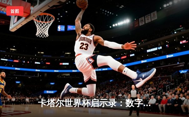 卡塔尔世界杯启示录：数字技术如何重塑现代体育叙事格局