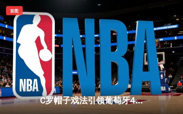 C罗帽子戏法引领葡萄牙4-1大胜荷兰，欧国联半决赛上演个人英雄主义