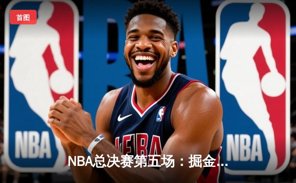 NBA总决赛第五场：掘金逆转夺冠，约基奇三双统治加时赛