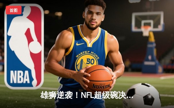 雄狮逆袭！NFL超级碗决赛堪萨斯城酋长加时绝杀旧金山49人