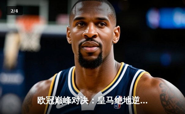 欧冠巅峰对决：皇马绝地逆转曼城，本泽马加时一击定江山 - 2