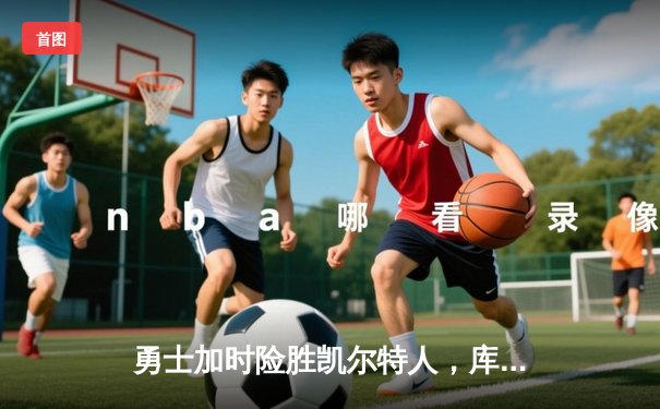 勇士加时险胜凯尔特人，库里狂砍43分创总决赛纪录
