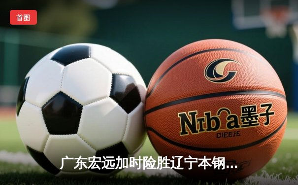 广东宏远加时险胜辽宁本钢，CBA总决赛上演史诗级对决